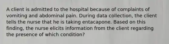 A client is admitted to the hospital because of complaints of vomiting and abdominal pain. During data collection, the client tells the nurse that he is taking entacapone. Based on this finding, the nurse elicits information from the client regarding the presence of which condition?