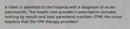 A client is admitted to the hospital with a diagnosis of acute pancreatitis. The health care provider's prescription includes nothing by mouth and total parenteral nutrition (TPN) the nurse explains that the TPN therapy provides?