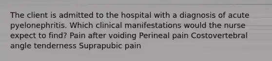 The client is admitted to the hospital with a diagnosis of acute pyelonephritis. Which clinical manifestations would the nurse expect to find? Pain after voiding Perineal pain Costovertebral angle tenderness Suprapubic pain