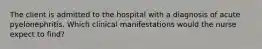 The client is admitted to the hospital with a diagnosis of acute pyelonephritis. Which clinical manifestations would the nurse expect to find?