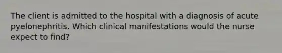 The client is admitted to the hospital with a diagnosis of acute pyelonephritis. Which clinical manifestations would the nurse expect to find?