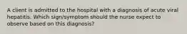 A client is admitted to the hospital with a diagnosis of acute viral hepatitis. Which sign/symptom should the nurse expect to observe based on this diagnosis?