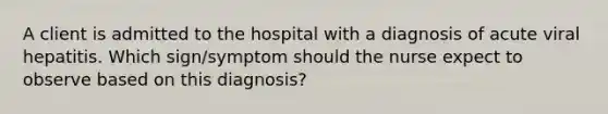 A client is admitted to the hospital with a diagnosis of acute viral hepatitis. Which sign/symptom should the nurse expect to observe based on this diagnosis?