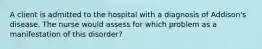 A client is admitted to the hospital with a diagnosis of Addison's disease. The nurse would assess for which problem as a manifestation of this disorder?