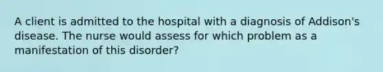 A client is admitted to the hospital with a diagnosis of Addison's disease. The nurse would assess for which problem as a manifestation of this disorder?