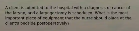 A client is admitted to the hospital with a diagnosis of cancer of the larynx, and a laryngectomy is scheduled. What is the most important piece of equipment that the nurse should place at the client's bedside postoperatively?