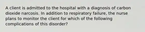 A client is admitted to the hospital with a diagnosis of carbon dioxide narcosis. In addition to respiratory failure, the nurse plans to monitor the client for which of the following complications of this disorder?