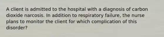 A client is admitted to the hospital with a diagnosis of carbon dioxide narcosis. In addition to respiratory failure, the nurse plans to monitor the client for which complication of this disorder?