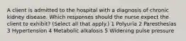 A client is admitted to the hospital with a diagnosis of chronic kidney disease. Which responses should the nurse expect the client to exhibit? (Select all that apply.) 1 Polyuria 2 Paresthesias 3 Hypertension 4 Metabolic alkalosis 5 Widening pulse pressure