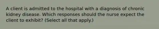 A client is admitted to the hospital with a diagnosis of chronic kidney disease. Which responses should the nurse expect the client to exhibit? (Select all that apply.)