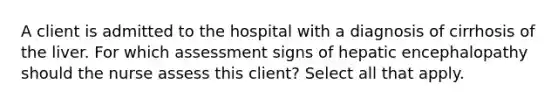 A client is admitted to the hospital with a diagnosis of cirrhosis of the liver. For which assessment signs of hepatic encephalopathy should the nurse assess this client? Select all that apply.