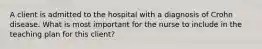 A client is admitted to the hospital with a diagnosis of Crohn disease. What is most important for the nurse to include in the teaching plan for this client?