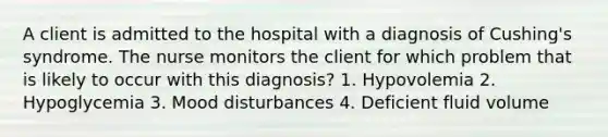 A client is admitted to the hospital with a diagnosis of Cushing's syndrome. The nurse monitors the client for which problem that is likely to occur with this diagnosis? 1. Hypovolemia 2. Hypoglycemia 3. Mood disturbances 4. Deficient fluid volume