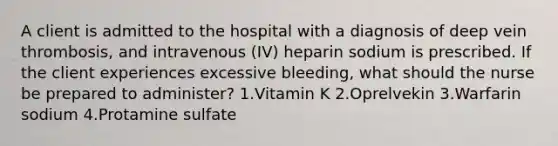 A client is admitted to the hospital with a diagnosis of deep vein thrombosis, and intravenous (IV) heparin sodium is prescribed. If the client experiences excessive bleeding, what should the nurse be prepared to administer? 1.Vitamin K 2.Oprelvekin 3.Warfarin sodium 4.Protamine sulfate