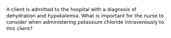 A client is admitted to the hospital with a diagnosis of dehydration and hypokalemia. What is important for the nurse to consider when administering potassium chloride intravenously to this client?