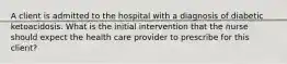 A client is admitted to the hospital with a diagnosis of diabetic ketoacidosis. What is the initial intervention that the nurse should expect the health care provider to prescribe for this client?