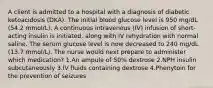 A client is admitted to a hospital with a diagnosis of diabetic ketoacidosis (DKA). The initial blood glucose level is 950 mg/dL (54.2 mmol/L). A continuous intravenous (IV) infusion of short-acting insulin is initiated, along with IV rehydration with normal saline. The serum glucose level is now decreased to 240 mg/dL (13.7 mmol/L). The nurse would next prepare to administer which medication? 1.An ampule of 50% dextrose 2.NPH insulin subcutaneously 3.IV fluids containing dextrose 4.Phenytoin for the prevention of seizures