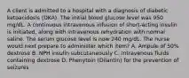 A client is admitted to a hospital with a diagnosis of diabetic ketoacidosis (DKA). The initial blood glucose level was 950 mg/dL. A continuous intravenous infusion of short-acting insulin is initiated, along with intravenous rehydration with normal saline. The serum glucose level is now 240 mg/dL. The nurse would next prepare to administer which item? A. Ampule of 50% dextrose B. NPH insulin subcutaneously C. Intravenous fluids containing dextrose D. Phenytoin (Dilantin) for the prevention of seizures