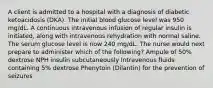 A client is admitted to a hospital with a diagnosis of diabetic ketoacidosis (DKA). The initial blood glucose level was 950 mg/dL. A continuous intravenous infusion of regular insulin is initiated, along with intravenous rehydration with normal saline. The serum glucose level is now 240 mg/dL. The nurse would next prepare to administer which of the following? Ampule of 50% dextrose NPH insulin subcutaneously Intravenous fluids containing 5% dextrose Phenytoin (Dilantin) for the prevention of seizures