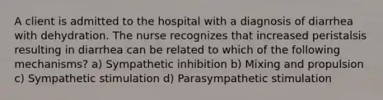 A client is admitted to the hospital with a diagnosis of diarrhea with dehydration. The nurse recognizes that increased peristalsis resulting in diarrhea can be related to which of the following mechanisms? a) Sympathetic inhibition b) Mixing and propulsion c) Sympathetic stimulation d) Parasympathetic stimulation