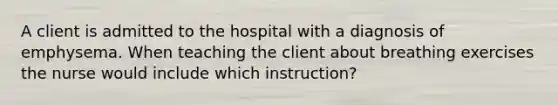 A client is admitted to the hospital with a diagnosis of emphysema. When teaching the client about breathing exercises the nurse would include which instruction?