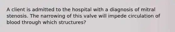 A client is admitted to the hospital with a diagnosis of mitral stenosis. The narrowing of this valve will impede circulation of blood through which structures?