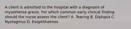 A client is admitted to the hospital with a diagnosis of myasthenia gravis. For which common early clinical finding should the nurse assess the client? A. Tearing B. Diplopia C. Nystagmus D. Exophthalmos