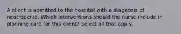 A client is admitted to the hospital with a diagnosis of neutropenia. Which interventions should the nurse include in planning care for this client? Select all that apply.