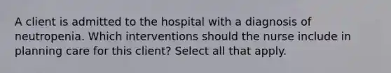 A client is admitted to the hospital with a diagnosis of neutropenia. Which interventions should the nurse include in planning care for this client? Select all that apply.