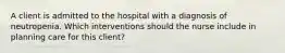 A client is admitted to the hospital with a diagnosis of neutropenia. Which interventions should the nurse include in planning care for this client?