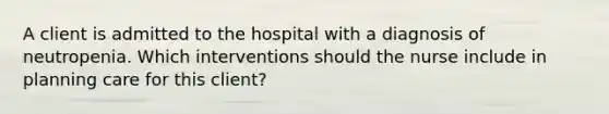 A client is admitted to the hospital with a diagnosis of neutropenia. Which interventions should the nurse include in planning care for this client?