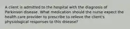 A client is admitted to the hospital with the diagnosis of Parkinson disease. What medication should the nurse expect the health care provider to prescribe to relieve the client's physiological responses to this disease?