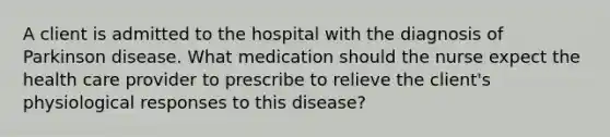 A client is admitted to the hospital with the diagnosis of Parkinson disease. What medication should the nurse expect the health care provider to prescribe to relieve the client's physiological responses to this disease?