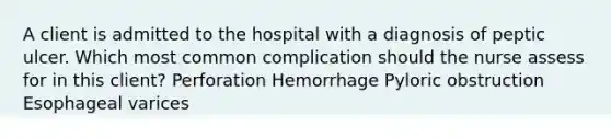 A client is admitted to the hospital with a diagnosis of peptic ulcer. Which most common complication should the nurse assess for in this client? Perforation Hemorrhage Pyloric obstruction Esophageal varices