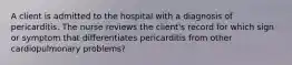 A client is admitted to the hospital with a diagnosis of pericarditis. The nurse reviews the client's record for which sign or symptom that differentiates pericarditis from other cardiopulmonary problems?