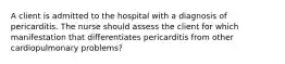 A client is admitted to the hospital with a diagnosis of pericarditis. The nurse should assess the client for which manifestation that differentiates pericarditis from other cardiopulmonary problems?