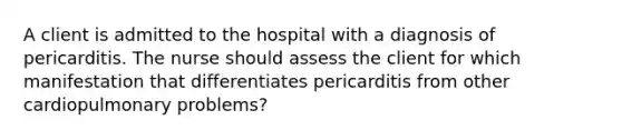 A client is admitted to the hospital with a diagnosis of pericarditis. The nurse should assess the client for which manifestation that differentiates pericarditis from other cardiopulmonary problems?