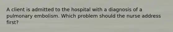 A client is admitted to the hospital with a diagnosis of a pulmonary embolism. Which problem should the nurse address first?