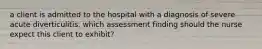 a client is admitted to the hospital with a diagnosis of severe acute diverticulitis. which assessment finding should the nurse expect this client to exhibit?