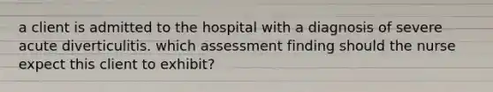 a client is admitted to the hospital with a diagnosis of severe acute diverticulitis. which assessment finding should the nurse expect this client to exhibit?