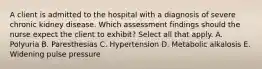 A client is admitted to the hospital with a diagnosis of severe chronic kidney disease. Which assessment findings should the nurse expect the client to exhibit? Select all that apply. A. Polyuria B. Paresthesias C. Hypertension D. Metabolic alkalosis E. Widening pulse pressure