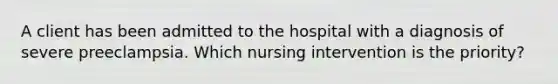 A client has been admitted to the hospital with a diagnosis of severe preeclampsia. Which nursing intervention is the priority?