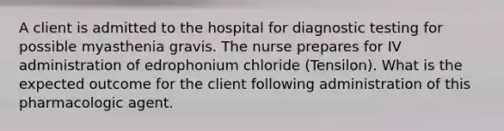 A client is admitted to the hospital for diagnostic testing for possible myasthenia gravis. The nurse prepares for IV administration of edrophonium chloride (Tensilon). What is the expected outcome for the client following administration of this pharmacologic agent.