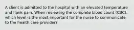 A client is admitted to the hospital with an elevated temperature and flank pain. When reviewing the complete blood count (CBC), which level is the most important for the nurse to communicate to the health care provider?