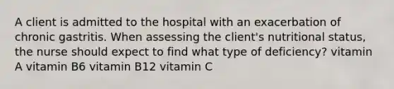 A client is admitted to the hospital with an exacerbation of chronic gastritis. When assessing the client's nutritional status, the nurse should expect to find what type of deficiency? vitamin A vitamin B6 vitamin B12 vitamin C