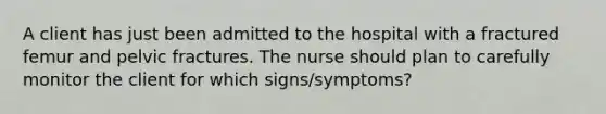 A client has just been admitted to the hospital with a fractured femur and pelvic fractures. The nurse should plan to carefully monitor the client for which signs/symptoms?