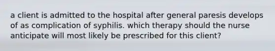 a client is admitted to the hospital after general paresis develops of as complication of syphilis. which therapy should the nurse anticipate will most likely be prescribed for this client?