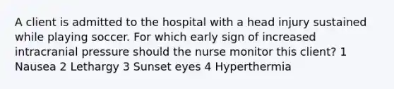 A client is admitted to the hospital with a head injury sustained while playing soccer. For which early sign of increased intracranial pressure should the nurse monitor this client? 1 Nausea 2 Lethargy 3 Sunset eyes 4 Hyperthermia