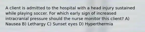 A client is admitted to the hospital with a head injury sustained while playing soccer. For which early sign of increased intracranial pressure should the nurse monitor this client? A) Nausea B) Lethargy C) Sunset eyes D) Hyperthermia