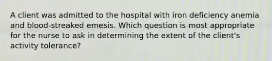 A client was admitted to the hospital with iron deficiency anemia and blood-streaked emesis. Which question is most appropriate for the nurse to ask in determining the extent of the client's activity tolerance?